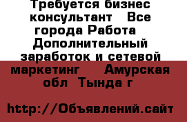 Требуется бизнес-консультант - Все города Работа » Дополнительный заработок и сетевой маркетинг   . Амурская обл.,Тында г.